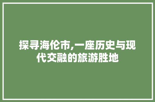 探寻海伦市,一座历史与现代交融的旅游胜地