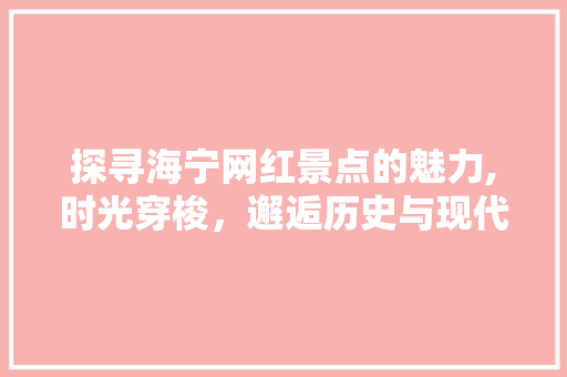 探寻海宁网红景点的魅力,时光穿梭，邂逅历史与现代的交融