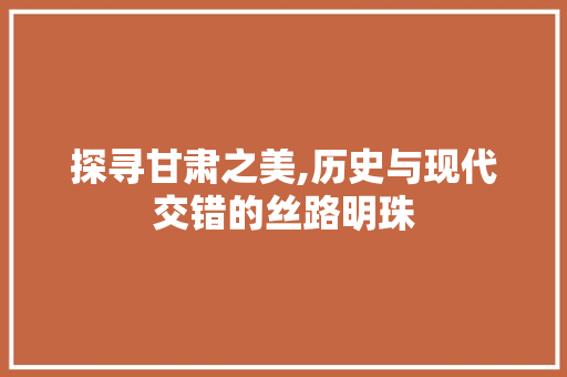 探寻甘肃之美,历史与现代交错的丝路明珠  第1张