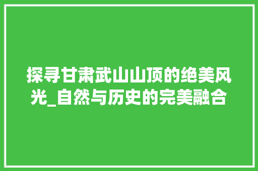 探寻甘肃武山山顶的绝美风光_自然与历史的完美融合