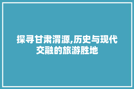 探寻甘肃渭源,历史与现代交融的旅游胜地