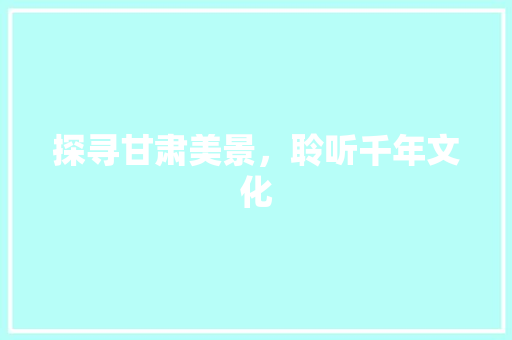 探寻甘肃美景，聆听千年文化