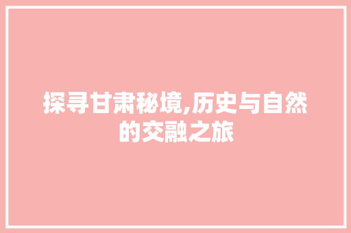 探寻甘肃秘境,历史与自然的交融之旅