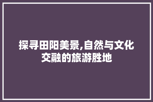 探寻田阳美景,自然与文化交融的旅游胜地