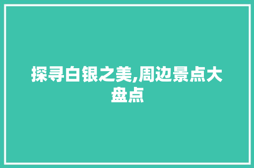 探寻白银之美,周边景点大盘点