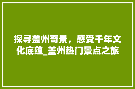 探寻盖州奇景，感受千年文化底蕴_盖州热门景点之旅