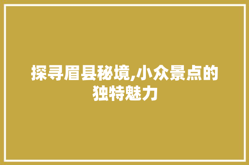 探寻眉县秘境,小众景点的独特魅力