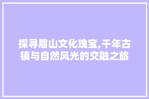 探寻眉山文化瑰宝,千年古镇与自然风光的交融之旅