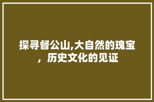探寻督公山,大自然的瑰宝，历史文化的见证