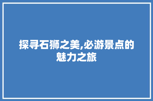 探寻石狮之美,必游景点的魅力之旅