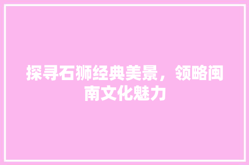 探寻石狮经典美景，领略闽南文化魅力