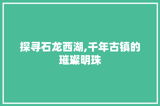 探寻石龙西湖,千年古镇的璀璨明珠