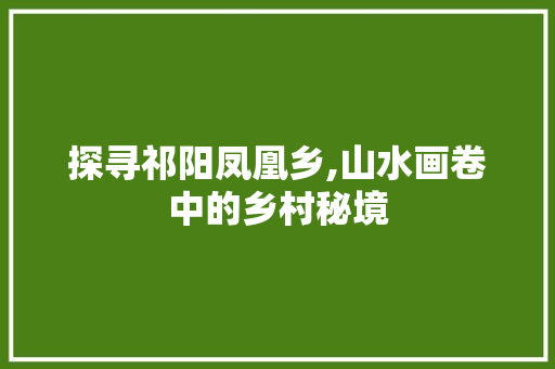探寻祁阳凤凰乡,山水画卷中的乡村秘境