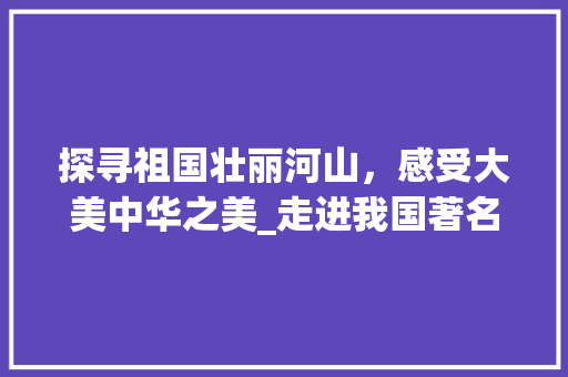 探寻祖国壮丽河山，感受大美中华之美_走进我国著名旅游景点