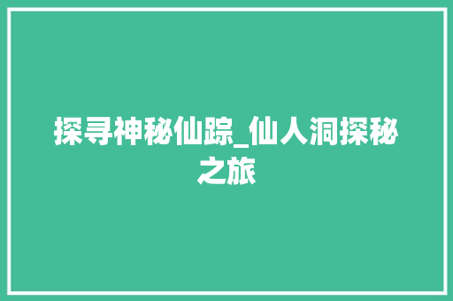 探寻神秘仙踪_仙人洞探秘之旅