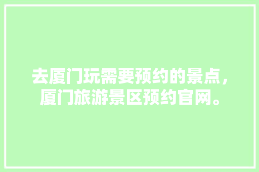 去厦门玩需要预约的景点，厦门旅游景区预约官网。