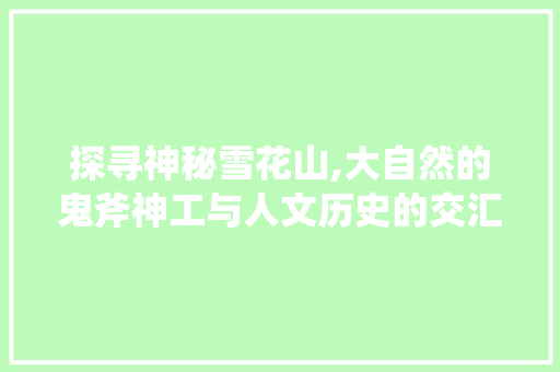 探寻神秘雪花山,大自然的鬼斧神工与人文历史的交汇之地