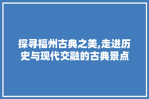 探寻福州古典之美,走进历史与现代交融的古典景点