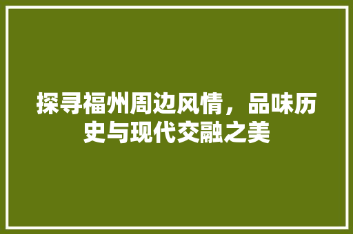 探寻福州周边风情，品味历史与现代交融之美