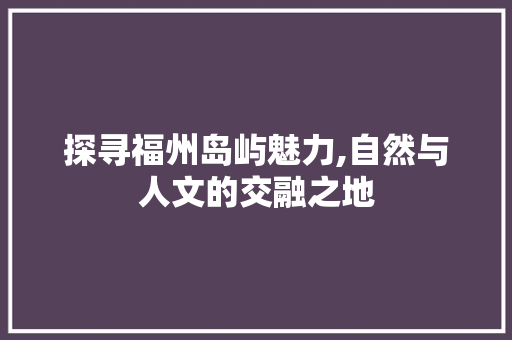 探寻福州岛屿魅力,自然与人文的交融之地