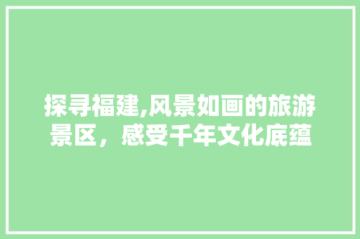 探寻福建,风景如画的旅游景区，感受千年文化底蕴