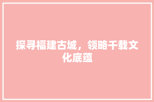 探寻福建古城，领略千载文化底蕴