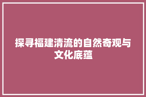 探寻福建清流的自然奇观与文化底蕴