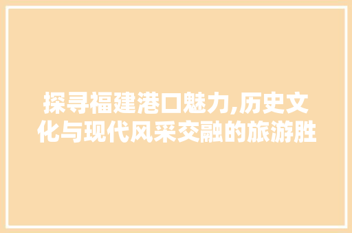 探寻福建港口魅力,历史文化与现代风采交融的旅游胜地