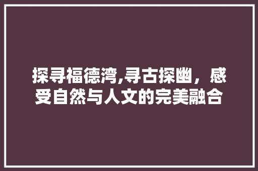探寻福德湾,寻古探幽，感受自然与人文的完美融合
