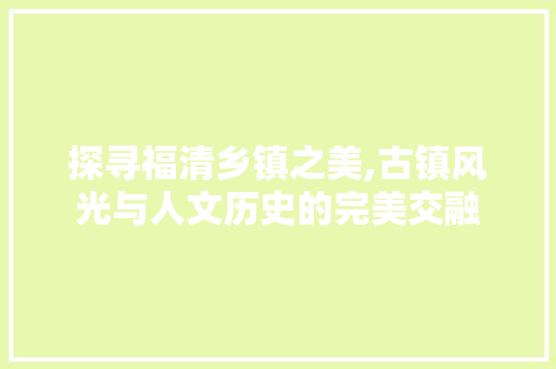 探寻福清乡镇之美,古镇风光与人文历史的完美交融