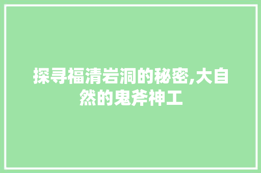 探寻福清岩洞的秘密,大自然的鬼斧神工