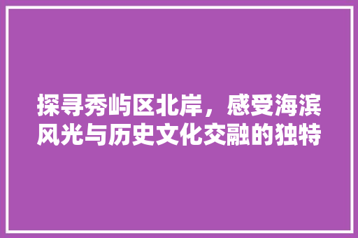 探寻秀屿区北岸，感受海滨风光与历史文化交融的独特魅力