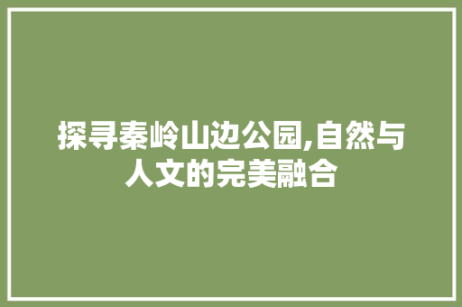探寻秦岭山边公园,自然与人文的完美融合
