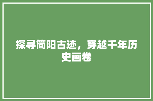探寻简阳古迹，穿越千年历史画卷