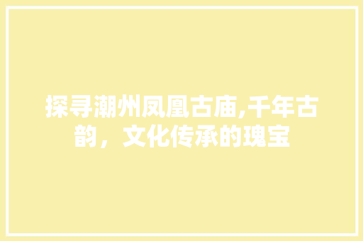 探寻潮州凤凰古庙,千年古韵，文化传承的瑰宝