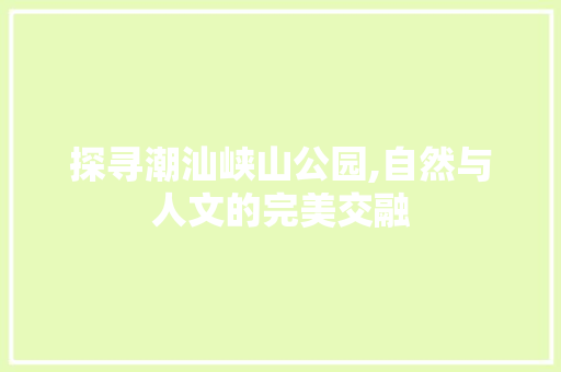 探寻潮汕峡山公园,自然与人文的完美交融
