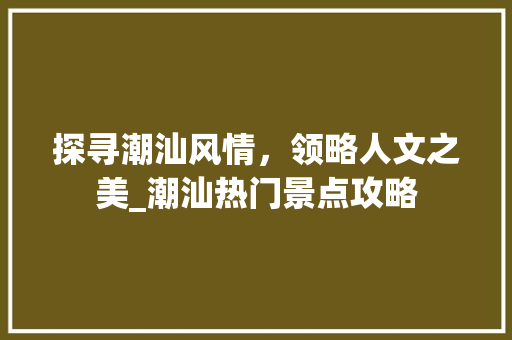 探寻潮汕风情，领略人文之美_潮汕热门景点攻略  第1张