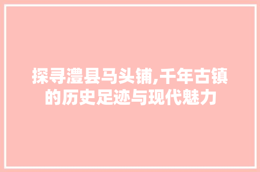 探寻澧县马头铺,千年古镇的历史足迹与现代魅力