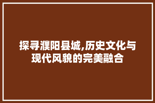 探寻濮阳县城,历史文化与现代风貌的完美融合