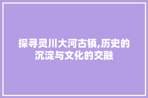 探寻灵川大河古镇,历史的沉淀与文化的交融