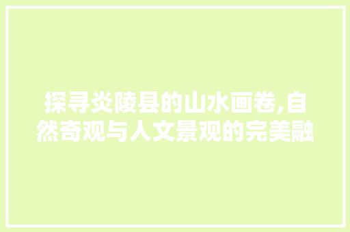 探寻炎陵县的山水画卷,自然奇观与人文景观的完美融合