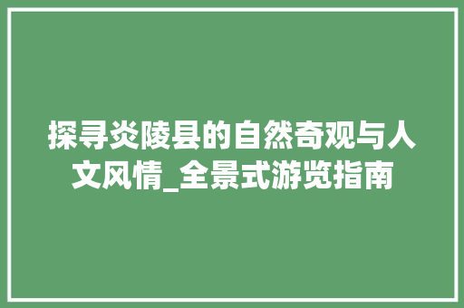 探寻炎陵县的自然奇观与人文风情_全景式游览指南