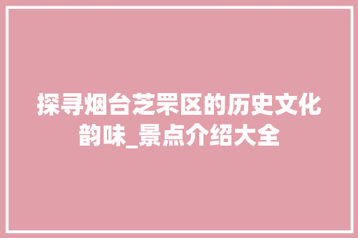 探寻烟台芝罘区的历史文化韵味_景点介绍大全