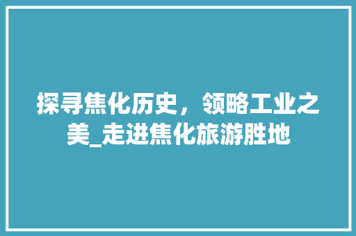 探寻焦化历史，领略工业之美_走进焦化旅游胜地
