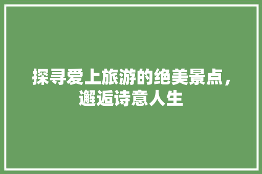 探寻爱上旅游的绝美景点，邂逅诗意人生