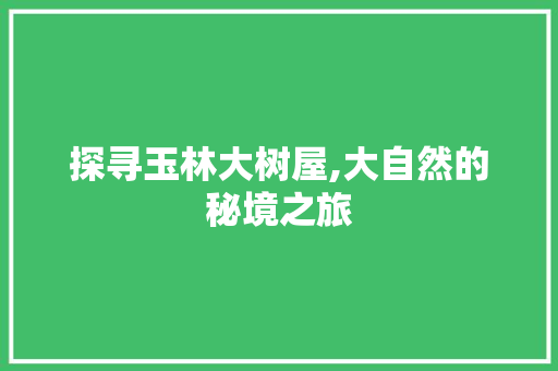 探寻玉林大树屋,大自然的秘境之旅