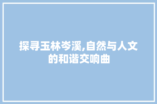 探寻玉林岑溪,自然与人文的和谐交响曲