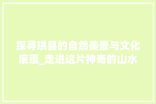 探寻珙县的自然美景与文化底蕴_走进这片神奇的山水画卷
