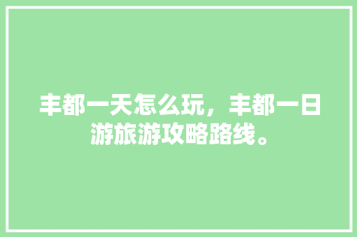 丰都一天怎么玩，丰都一日游旅游攻略路线。  第1张