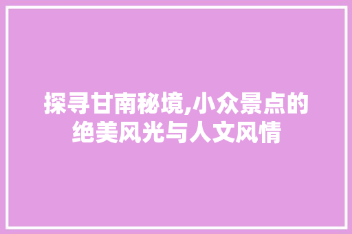 探寻甘南秘境,小众景点的绝美风光与人文风情